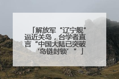 解放军“辽宁舰”逼近关岛，台学者直言“中国大陆已突破‘岛链封锁’”