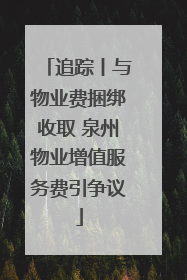 追踪丨与物业费捆绑收取 泉州物业增值服务费引争议