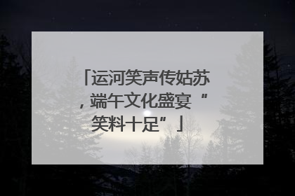 运河笑声传姑苏，端午文化盛宴“笑料十足”