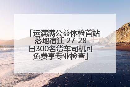 运满满公益体检首站落地宿迁 27-28日300名货车司机可免费享专业检查