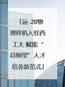 运-20物理样机入驻西工大 赋能“总师型”人才培养新范式