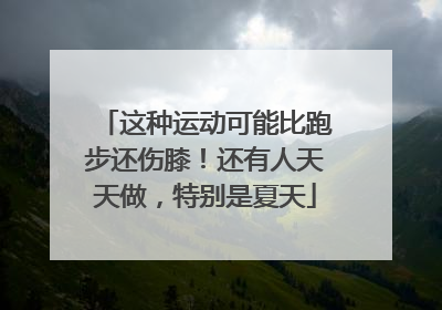 这种运动可能比跑步还伤膝！还有人天天做，特别是夏天
