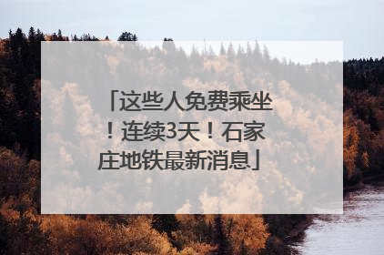 这些人免费乘坐！连续3天！石家庄地铁最新消息