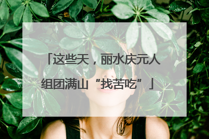 这些天，丽水庆元人组团满山“找苦吃”
