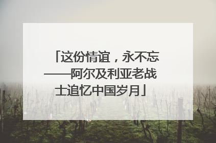 这份情谊，永不忘——阿尔及利亚老战士追忆中国岁月