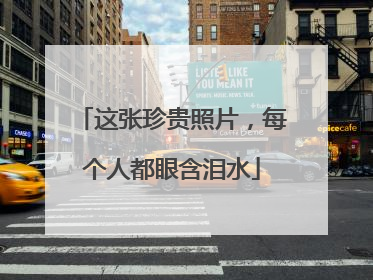 这张珍贵照片，每个人都眼含泪水