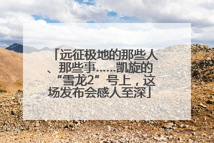 远征极地的那些人、那些事……凯旋的“雪龙2”号上，这场发布会感人至深