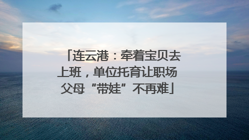 连云港：牵着宝贝去上班，单位托育让职场父母“带娃”不再难