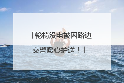 轮椅没电被困路边 交警暖心护送！