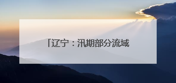 辽宁：汛期部分流域可能发生较大洪水