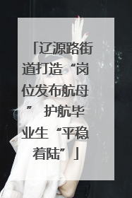 辽源路街道打造“岗位发布航母” 护航毕业生“平稳着陆”