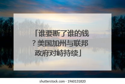 谁要断了谁的钱？美国加州与联邦政府对峙持续