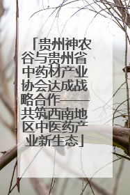 贵州神农谷与贵州省中药材产业协会达成战略合作——共筑西南地区中医药产业新生态