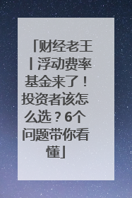 财经老王丨浮动费率基金来了！投资者该怎么选？6个问题带你看懂