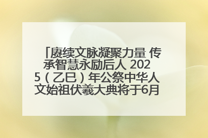 赓续文脉凝聚力量 传承智慧永励后人 2025（乙巳）年公祭中华人文始祖伏羲大典将于6月21日在天水隆重举行