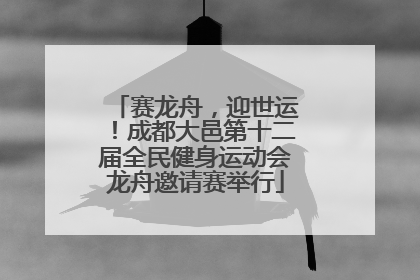 赛龙舟，迎世运！成都大邑第十二届全民健身运动会龙舟邀请赛举行