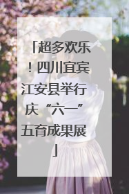 超多欢乐！四川宜宾江安县举行庆“六一”五育成果展