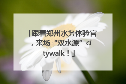 跟着郑州水务体验官，来场“双水源”citywalk！