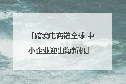 跨境电商链全球 中小企业迎出海新机