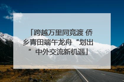 跨越万里同竞渡 侨乡青田端午龙舟“划出”中外交流新机遇