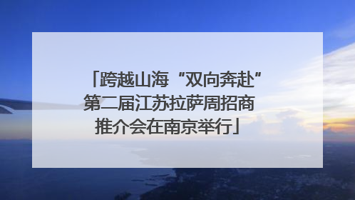 跨越山海“双向奔赴” 第二届江苏拉萨周招商推介会在南京举行