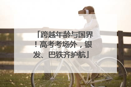 跨越年龄与国界！高考考场外，银发、巴铁齐护航