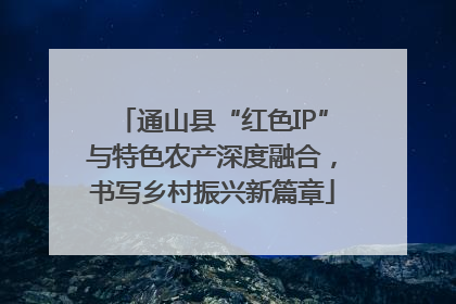通山县“红色IP”与特色农产深度融合，书写乡村振兴新篇章