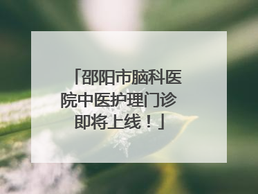 邵阳市脑科医院中医护理门诊即将上线！