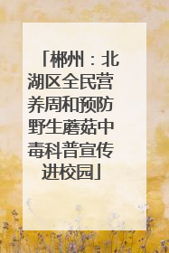 郴州：北湖区全民营养周和预防野生蘑菇中毒科普宣传进校园