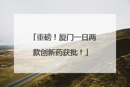 重磅！厦门一日两款创新药获批！