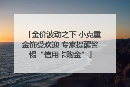 金价波动之下 小克重金饰受欢迎 专家提醒警惕“信用卡购金”