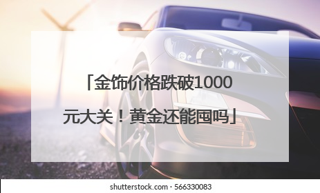 金饰价格跌破1000元大关！黄金还能囤吗