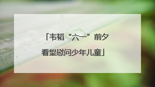 韦韬“六一”前夕看望慰问少年儿童
