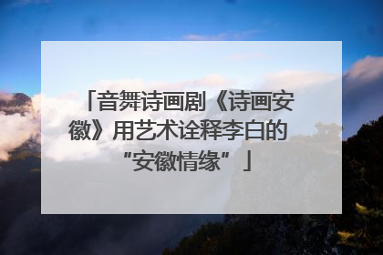 音舞诗画剧《诗画安徽》用艺术诠释李白的 “安徽情缘”