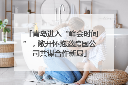 青岛进入“峰会时间”，敞开怀抱邀跨国公司共谋合作新局