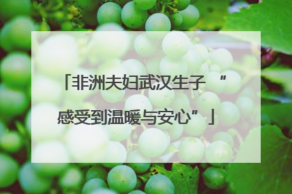 非洲夫妇武汉生子 “感受到温暖与安心”