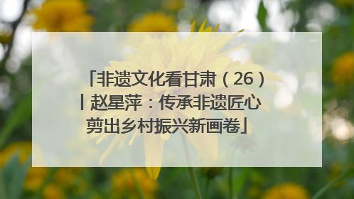 非遗文化看甘肃（26）丨赵星萍：传承非遗匠心 剪出乡村振兴新画卷