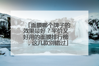 面膜哪个牌子的效果最好？平价又好用的面膜排行榜，这几款别错过