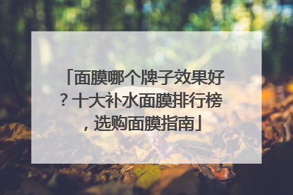 面膜哪个牌子效果好？十大补水面膜排行榜，选购面膜指南