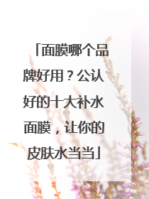 面膜哪个品牌好用？公认好的十大补水面膜，让你的皮肤水当当