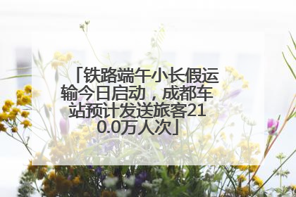 铁路端午小长假运输今日启动，成都车站预计发送旅客210.0万人次