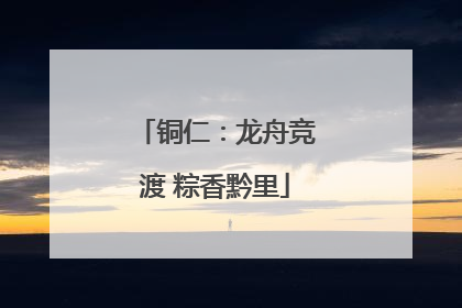 铜仁：龙舟竞渡 粽香黔里