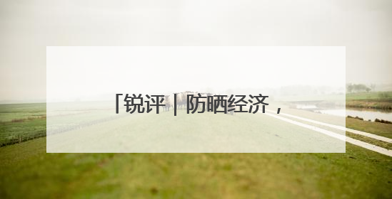 锐评｜防晒经济，得经得住“烤”验