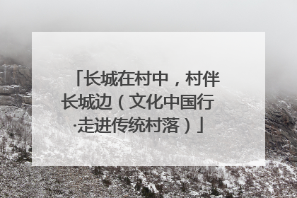 长城在村中，村伴长城边（文化中国行·走进传统村落）