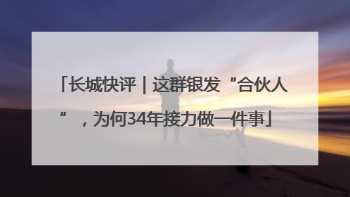 长城快评｜这群银发“合伙人”，为何34年接力做一件事