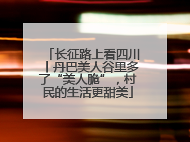 长征路上看四川丨丹巴美人谷里多了“美人脆”，村民的生活更甜美