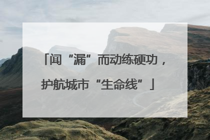 闻“漏”而动练硬功，护航城市“生命线”
