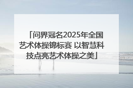 问界冠名2025年全国艺术体操锦标赛 以智慧科技点亮艺术体操之美