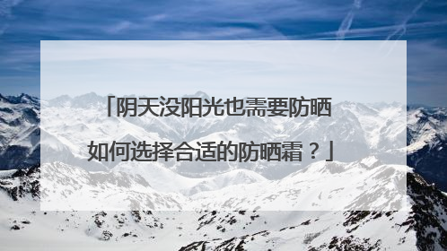 阴天没阳光也需要防晒 如何选择合适的防晒霜？