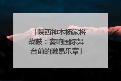 陕西神木杨家将战鼓：奏响国际舞台前的激昂乐章